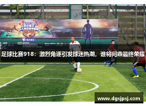 足球比赛918：激烈角逐引发球迷热潮，谁将问鼎最终荣耀