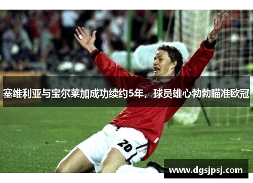 塞维利亚与宝尔莱加成功续约5年，球员雄心勃勃瞄准欧冠