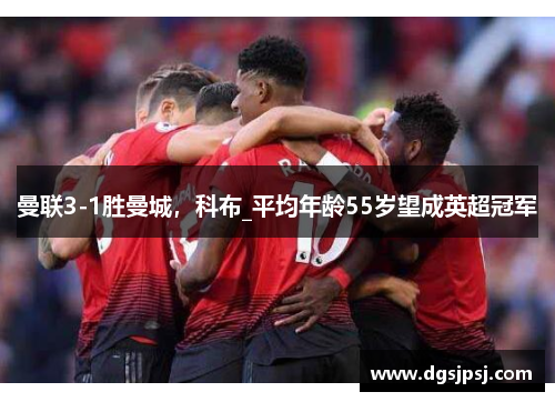 曼联3-1胜曼城，科布_平均年龄55岁望成英超冠军